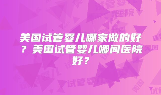 美国试管婴儿哪家做的好？美国试管婴儿哪间医院好？