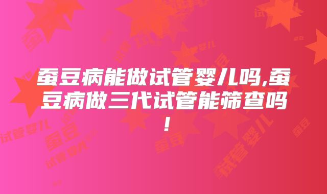 蚕豆病能做试管婴儿吗,蚕豆病做三代试管能筛查吗！