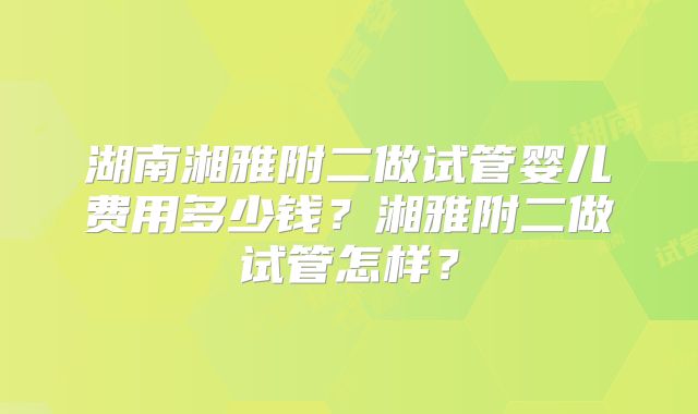 湖南湘雅附二做试管婴儿费用多少钱?湘雅附二做试管怎样?
