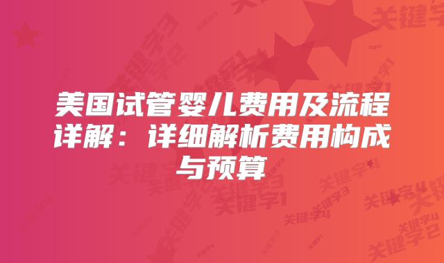 美国试管婴儿费用及流程详解：详细解析费用构成与预算