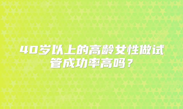 40岁以上的高龄女性做试管成功率高吗？