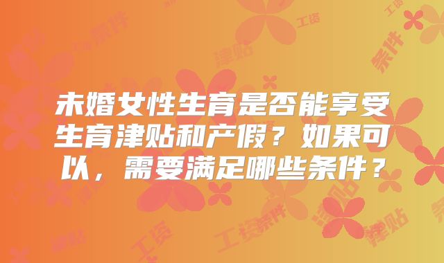 未婚女性生育是否能享受生育津贴和产假？如果可以，需要满足哪些条件？