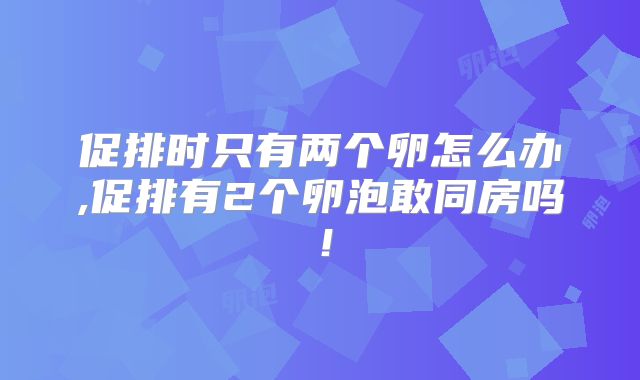 促排时只有两个卵怎么办,促排有2个卵泡敢同房吗！