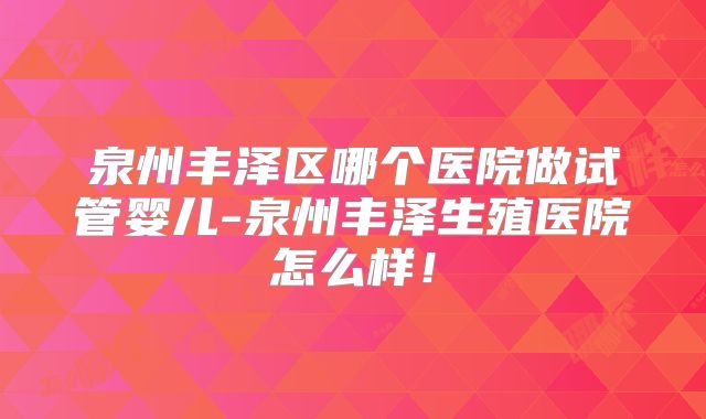 泉州丰泽区哪个医院做试管婴儿-泉州丰泽生殖医院怎么样！