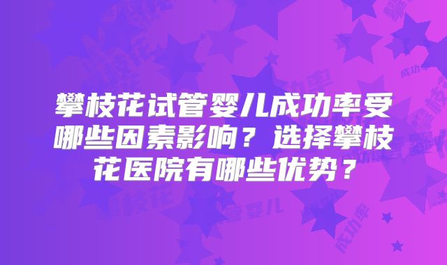 攀枝花试管婴儿成功率受哪些因素影响?选择攀枝花医院有哪些优势?