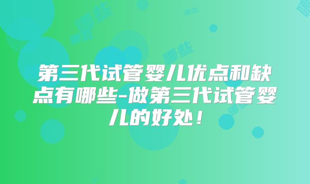 第三代试管婴儿优点和缺点有哪些-做第三代试管婴儿的好处！