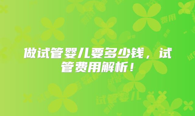 做试管婴儿要多少钱,试管费用解析!