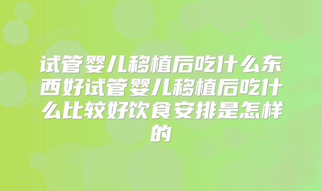 试管婴儿移植后吃什么东西好试管婴儿移植后吃什么比较好饮食安排是怎样的