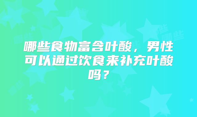 哪些食物富含叶酸，男性可以通过饮食来补充叶酸吗？