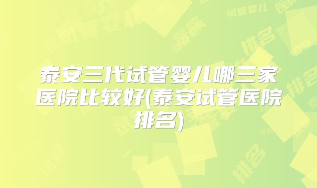 泰安三代试管婴儿哪三家医院比较好(泰安试管医院排名)
