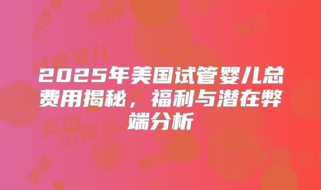 2025年美国试管婴儿总费用揭秘，福利与潜在弊端分析