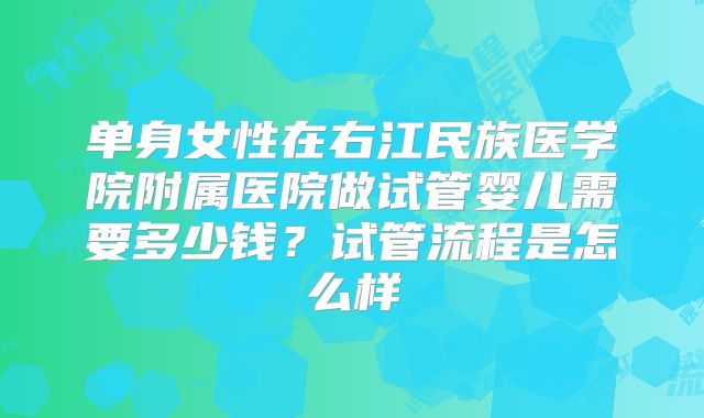 单身女性在右江民族医学院附属医院做试管婴儿需要多少钱?试管流程是怎么样