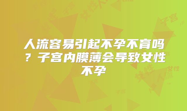 人流容易引起不孕不育吗？子宫内膜薄会导致女性不孕