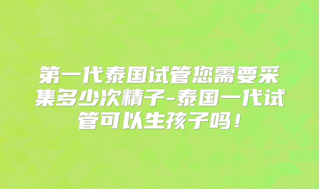 第一代泰国试管您需要采集多少次精子-泰国一代试管可以生孩子吗！