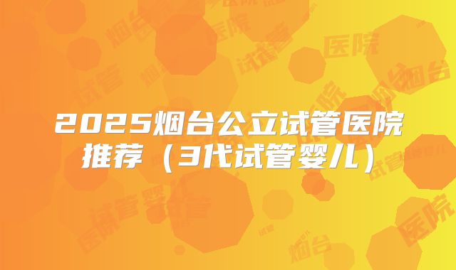 2025烟台公立试管医院推荐（3代试管婴儿）