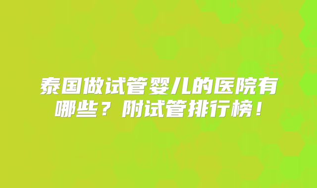 泰国做试管婴儿的医院有哪些？附试管排行榜！