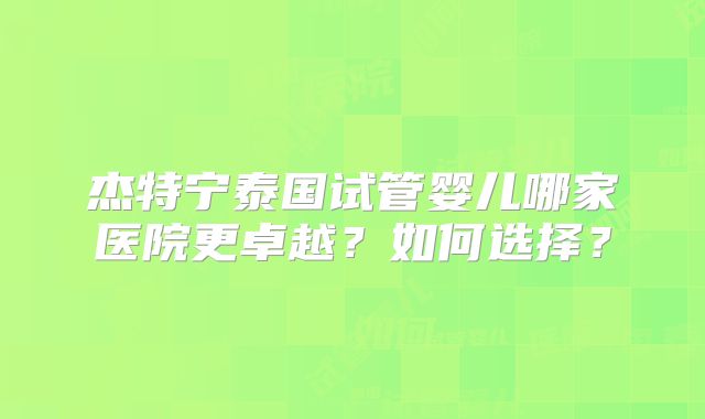 杰特宁泰国试管婴儿哪家医院更卓越？如何选择？
