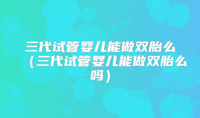 三代试管婴儿能做双胎么（三代试管婴儿能做双胎么吗）