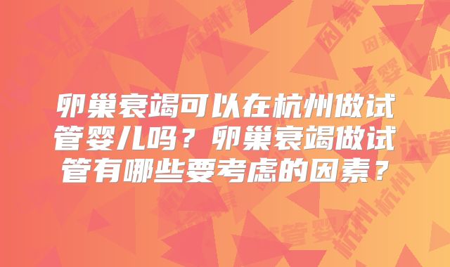 卵巢衰竭可以在杭州做试管婴儿吗？卵巢衰竭做试管有哪些要考虑的因素？