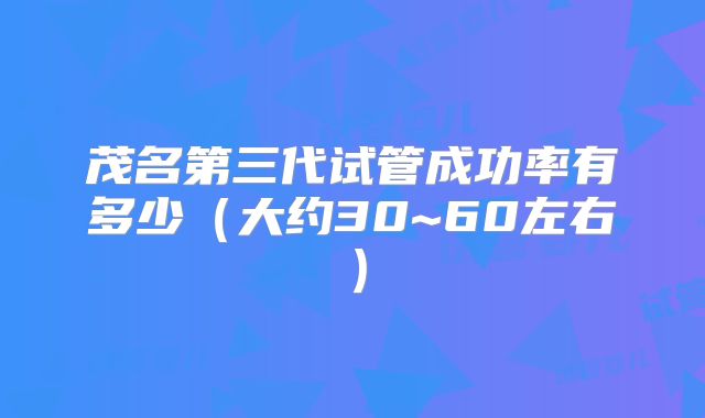 茂名第三代试管成功率有多少（大约30~60左右）