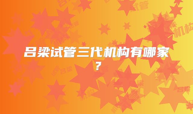 吕梁试管三代机构有哪家？
