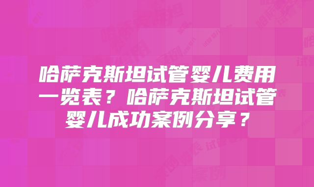 哈萨克斯坦试管婴儿费用一览表？哈萨克斯坦试管婴儿成功案例分享？