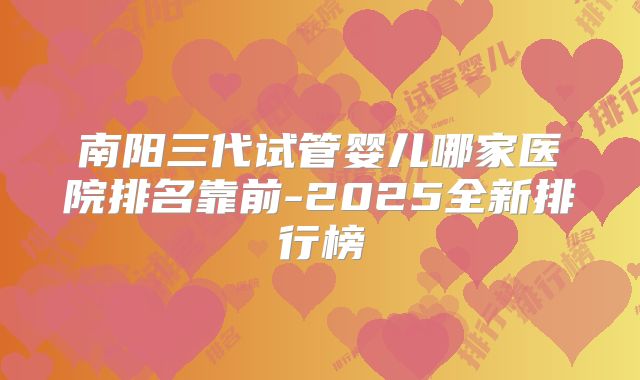 南阳三代试管婴儿哪家医院排名靠前-2025全新排行榜