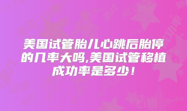 美国试管胎儿心跳后胎停的几率大吗,美国试管移植成功率是多少！