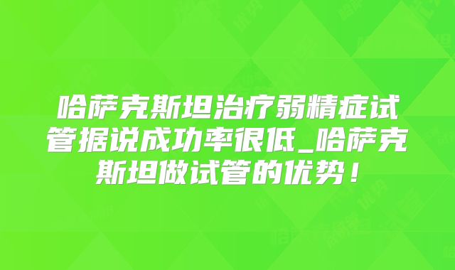哈萨克斯坦治疗弱精症试管据说成功率很低_哈萨克斯坦做试管的优势！