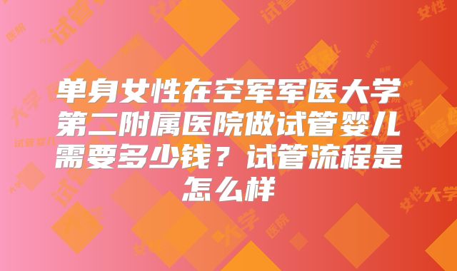 单身女性在空军军医大学第二附属医院做试管婴儿需要多少钱？试管流程是怎么样