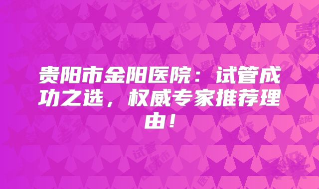 贵阳市金阳医院：试管成功之选，权威专家推荐理由！