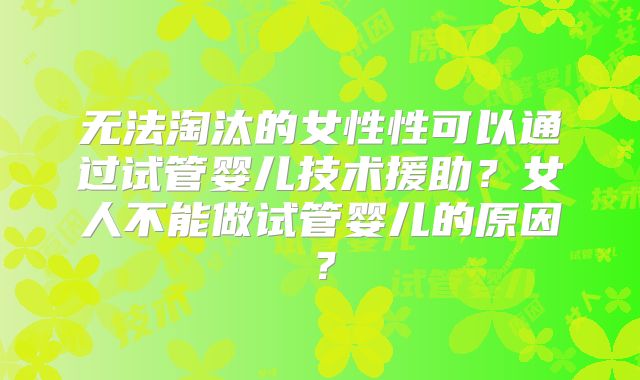 无法淘汰的女性性可以通过试管婴儿技术援助？女人不能做试管婴儿的原因？
