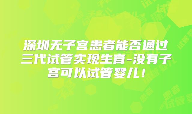 深圳无子宫患者能否通过三代试管实现生育-没有子宫可以试管婴儿！