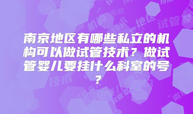 南京地区有哪些私立的机构可以做试管技术？做试管婴儿要挂什么科室的号？