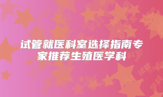 试管就医科室选择指南专家推荐生殖医学科