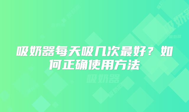 吸奶器每天吸几次最好？如何正确使用方法