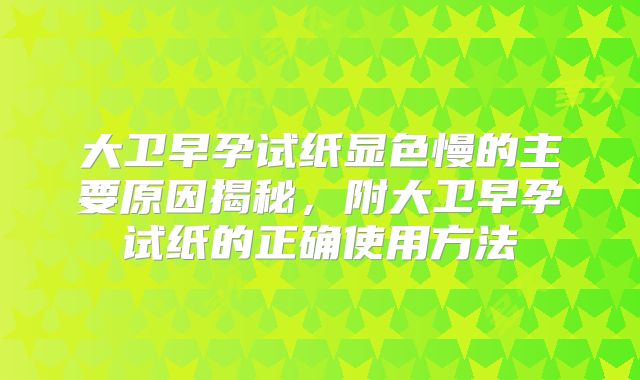 大卫早孕试纸显色慢的主要原因揭秘，附大卫早孕试纸的正确使用方法