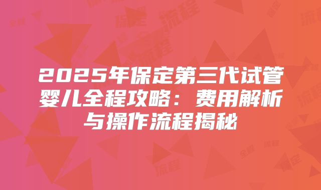 2025年保定第三代试管婴儿全程攻略：费用解析与操作流程揭秘