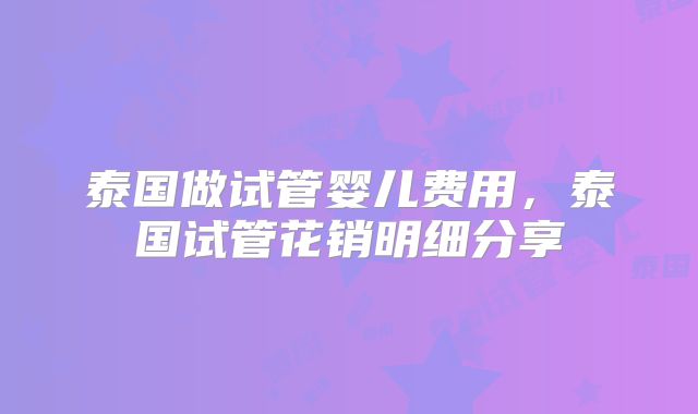 泰国做试管婴儿费用，泰国试管花销明细分享