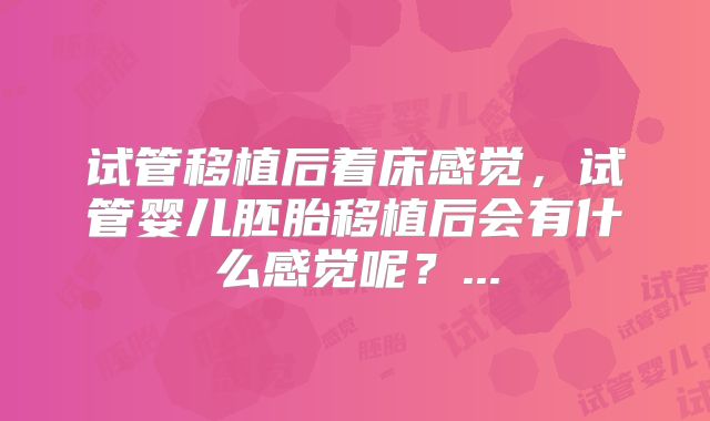 试管移植后着床感觉，试管婴儿胚胎移植后会有什么感觉呢？...