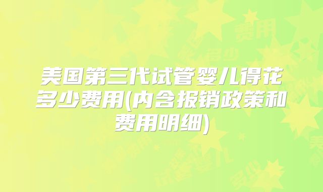 美国第三代试管婴儿得花多少费用(内含报销政策和费用明细)