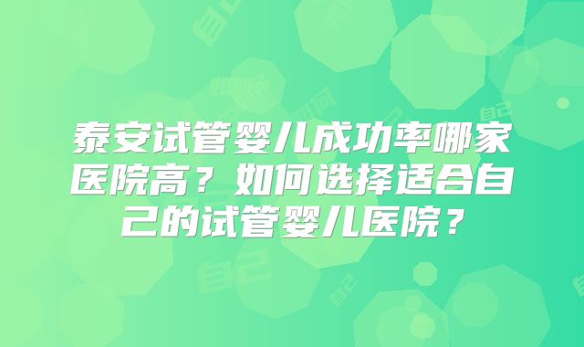泰安试管婴儿成功率哪家医院高？如何选择适合自己的试管婴儿医院？