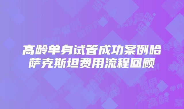 高龄单身试管成功案例哈萨克斯坦费用流程回顾