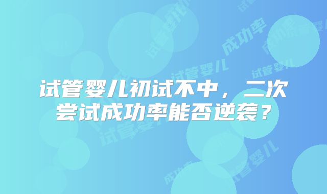 试管婴儿初试不中，二次尝试成功率能否逆袭？