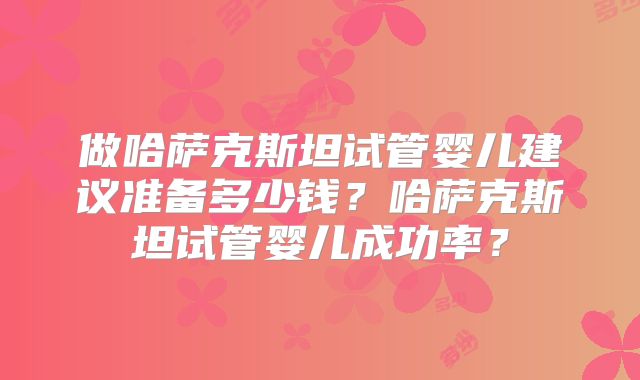 做哈萨克斯坦试管婴儿建议准备多少钱？哈萨克斯坦试管婴儿成功率？