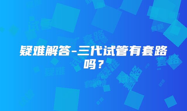 疑难解答-三代试管有套路吗？