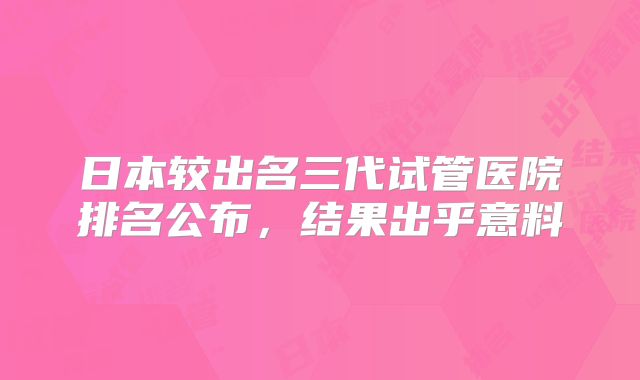 日本较出名三代试管医院排名公布，结果出乎意料