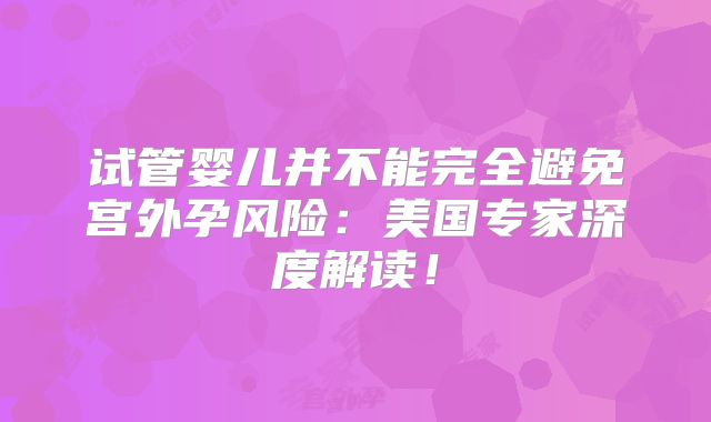 试管婴儿并不能完全避免宫外孕风险：美国专家深度解读！