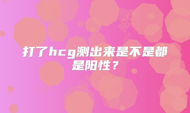 打了hcg测出来是不是都是阳性?
