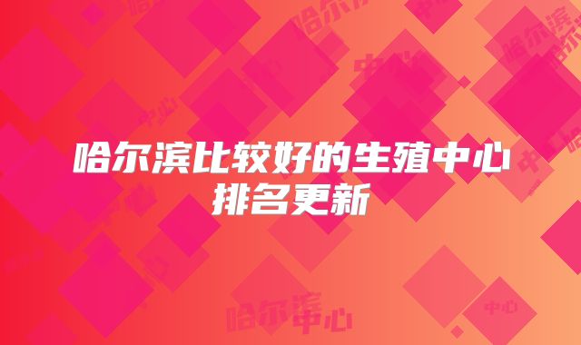 哈尔滨比较好的生殖中心排名更新